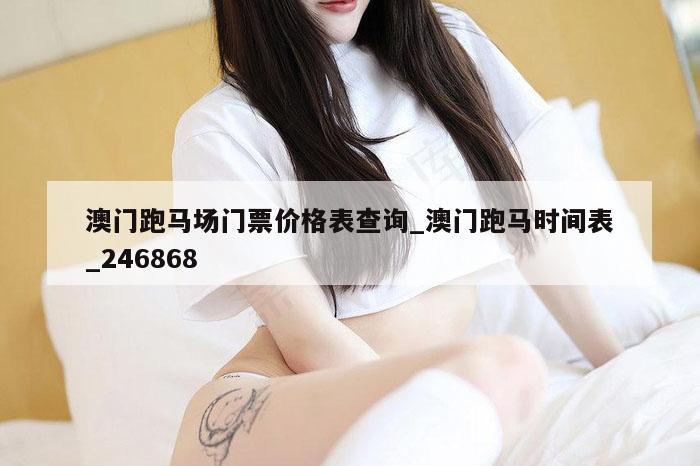 澳门跑马场门票价格表查询_澳门跑马时间表_246868